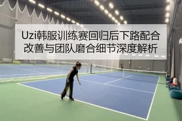 Uzi韩服训练赛回归后下路配合改善与团队磨合细节深度解析