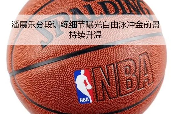潘展乐分段训练细节曝光自由泳冲金前景持续升温