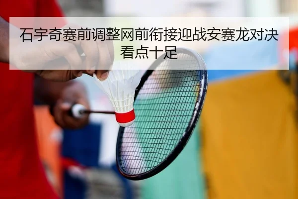 石宇奇赛前调整网前衔接迎战安赛龙对决看点十足