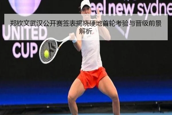 郑钦文武汉公开赛签表揭晓硬地首轮考验与晋级前景解析